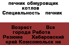 печник обмуровщик котлов  › Специальность ­ печник  › Возраст ­ 55 - Все города Работа » Резюме   . Хабаровский край,Комсомольск-на-Амуре г.